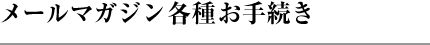 メールマガジン各種お手続き