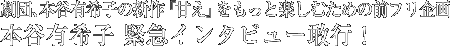 劇団、本谷有希子の新作『甘え』をもっと楽しむための前フリ企画 本谷有希子 緊急インタビュー敢行！