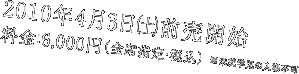 2010年4月3日（土）前売開始 料金：6,000円（全席指定・税込）※未就学児の入場不可