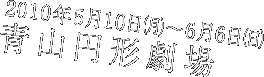 2010年5月10日（日）～6月6日（日）青山円形劇場