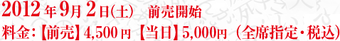 2012年9月2日（土）　前売開始 料金：　【前売】4,500円　【当日】5,000円（全席指定・税込）