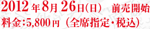 2012年8月26日（日）　前売開始 料金：5,800円（全席指定・税込）